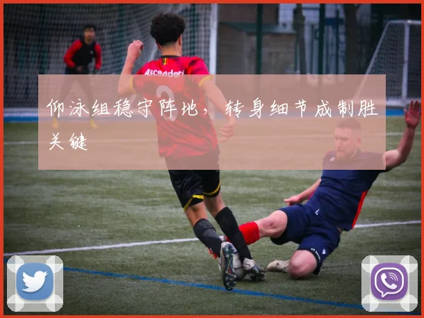 仰泳组稳守阵地，转身细节成制胜关键