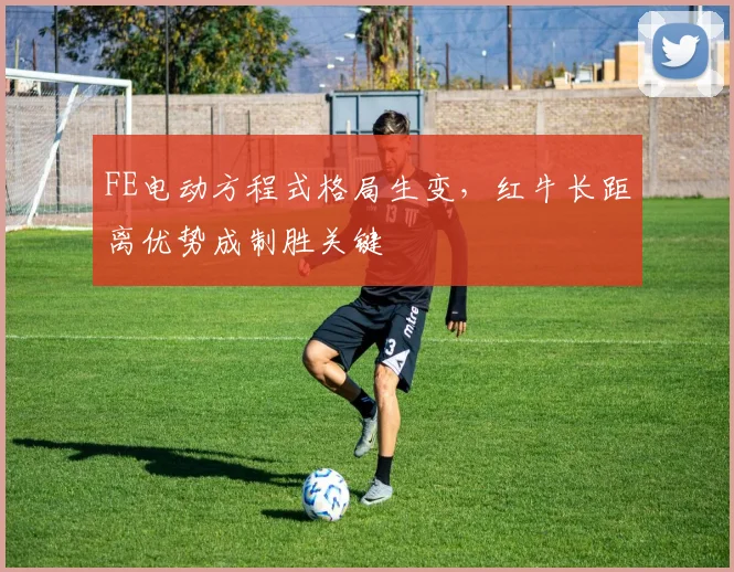 FE电动方程式格局生变，红牛长距离优势成制胜关键
