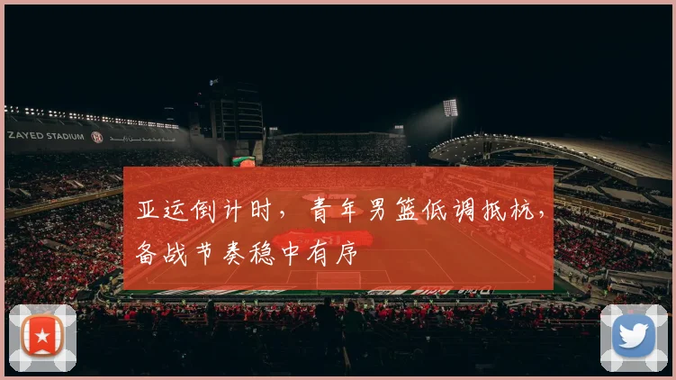 亚运倒计时，青年男篮低调抵杭，备战节奏稳中有序