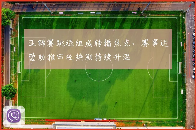 亚锦赛跳远组成转播焦点,赛事运营助推田径热潮持续升温