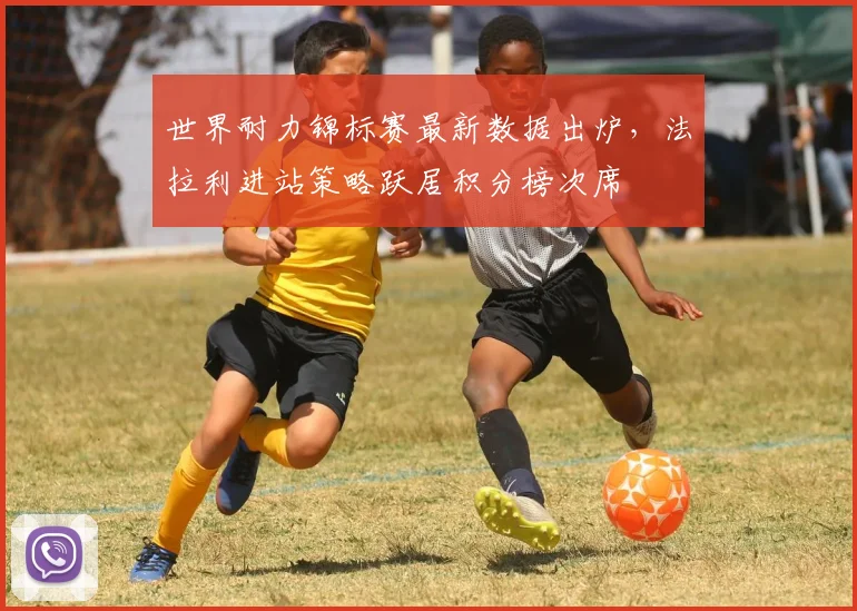 世界耐力锦标赛最新数据出炉,法拉利进站策略跃居积分榜次席