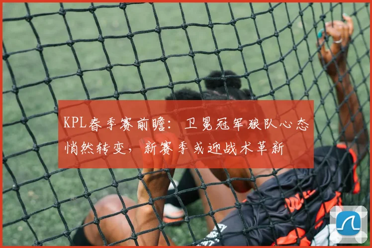 KPL春季赛前瞻:卫冕冠军狼队心态悄然转变,新赛季或迎战术革新