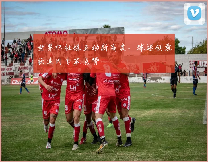 世界杯社媒互动新高度，球迷创意获业内专家点赞