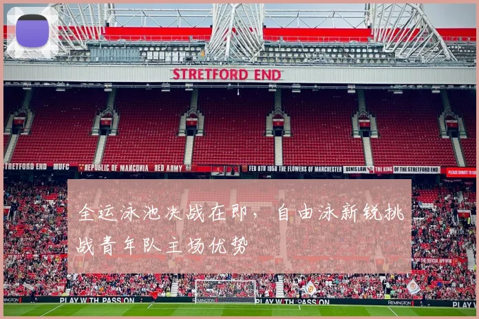 全运泳池决战在即，自由泳新锐挑战青年队主场优势 - 虎扑体育