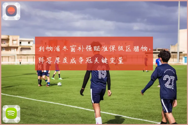 利物浦冬窗补强瞄准保级区猎物，阵容厚度成争冠关键变量 - 虎扑体育