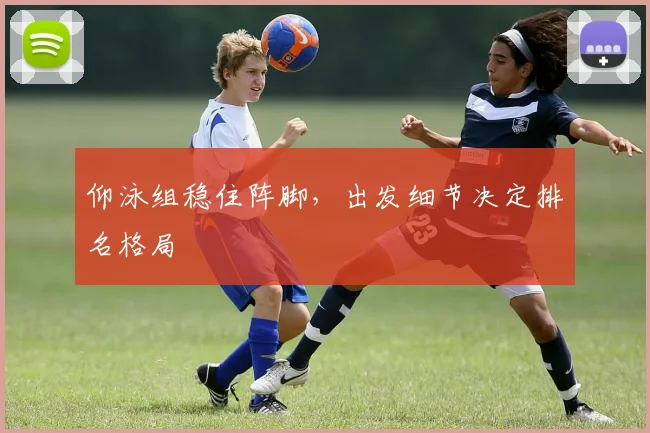 仰泳组稳住阵脚，出发细节决定排名格局