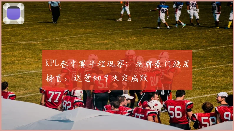 KPL春季赛半程观察:老牌豪门稳居榜首,运营细节决定成败