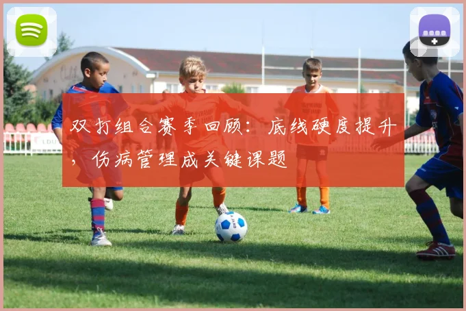 双打组合赛季回顾：底线硬度提升，伤病管理成关键课题 - 虎扑体育