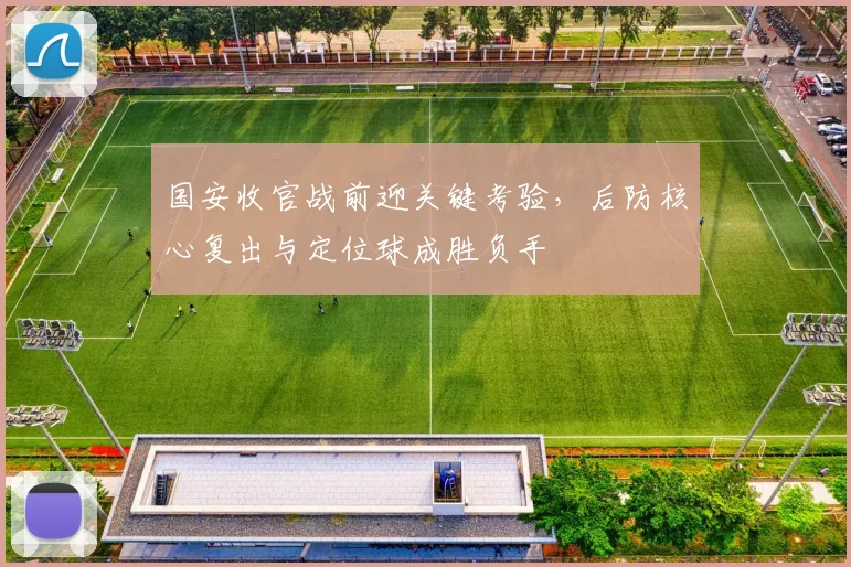 国安收官战前迎关键考验，后防核心复出与定位球成胜负手 - 虎扑体育