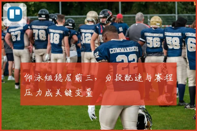 仰泳组稳居前三,分段配速与赛程压力成关键变量