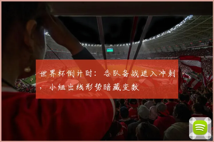 世界杯倒计时：各队备战进入冲刺，小组出线形势暗藏变数