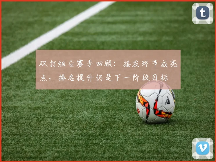 双打组合赛季回顾：接发环节成亮点，排名提升仍是下一阶段目标