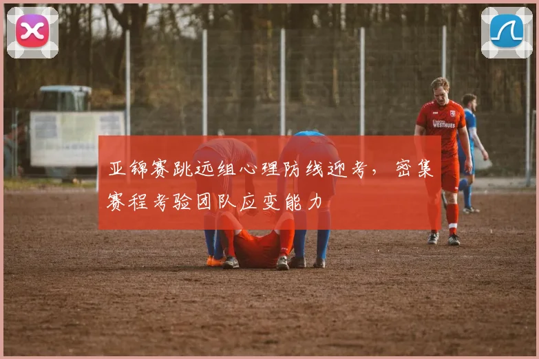 亚锦赛跳远组心理防线迎考,密集赛程考验团队应变能力