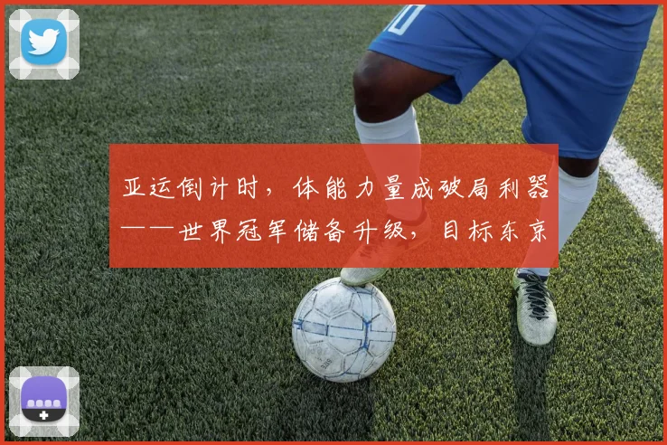 亚运倒计时，体能力量成破局利器——世界冠军储备升级，目标东京更坚定