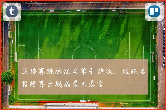 亚锦赛跳远组名单引热议，短跑名将跨界出战成最大悬念