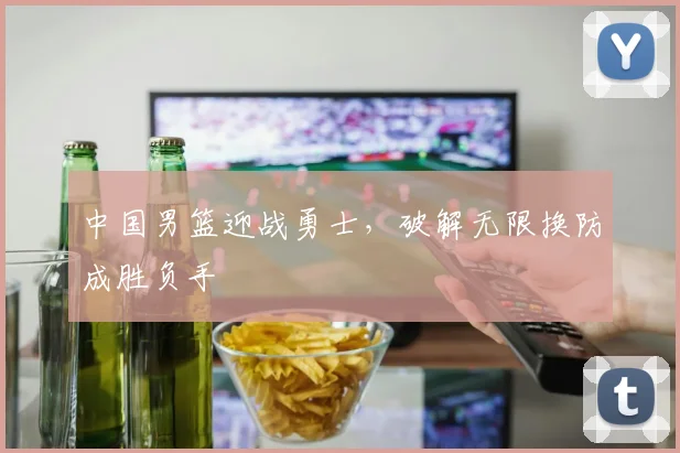 中国男篮迎战勇士,破解无限换防成胜负手
