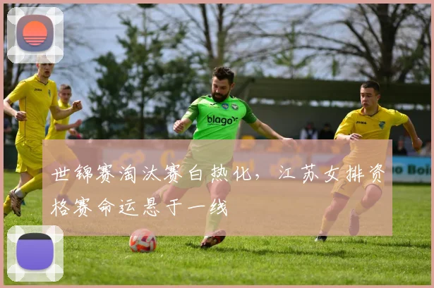 世锦赛淘汰赛白热化,江苏女排资格赛命运悬于一线