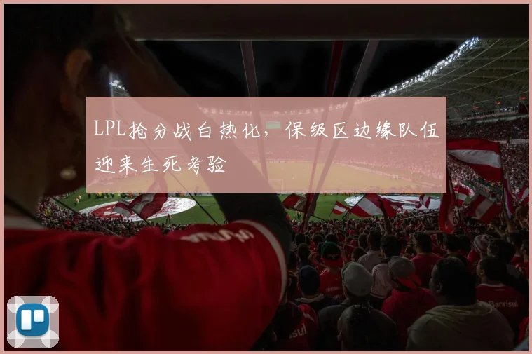 LPL抢分战白热化，保级区边缘队伍迎来生死考验