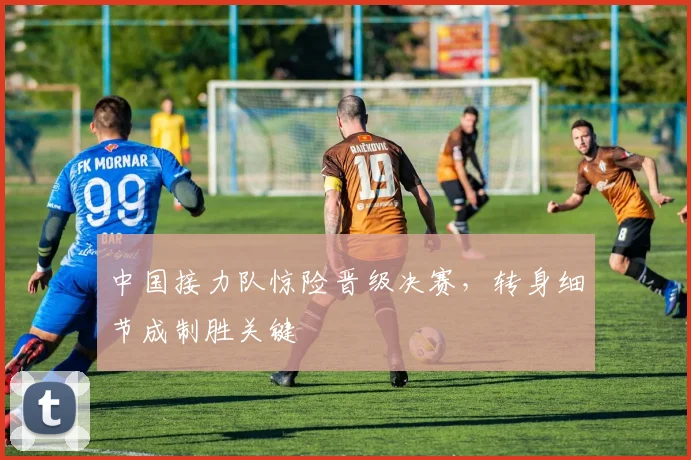 中国接力队惊险晋级决赛，转身细节成制胜关键