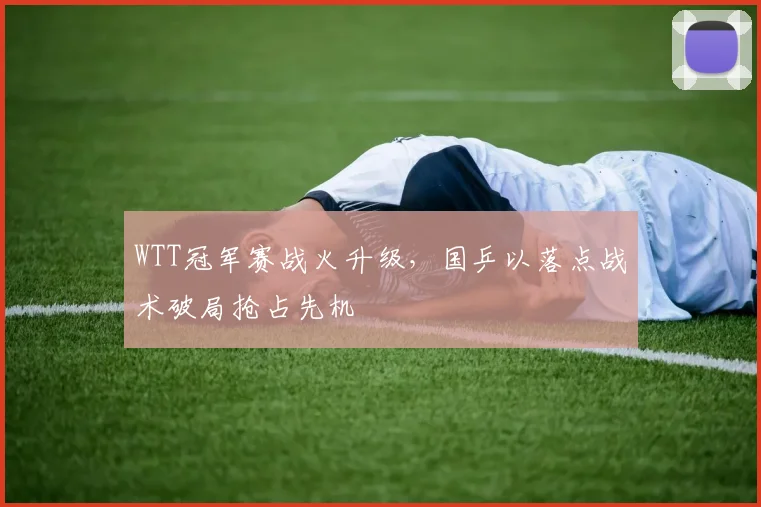 WTT冠军赛战火升级，国乒以落点战术破局抢占先机