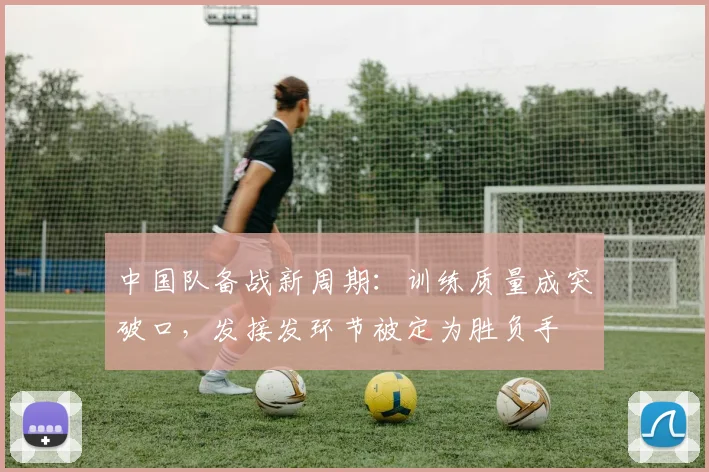 中国队备战新周期:训练质量成突破口,发接发环节被定为胜负手