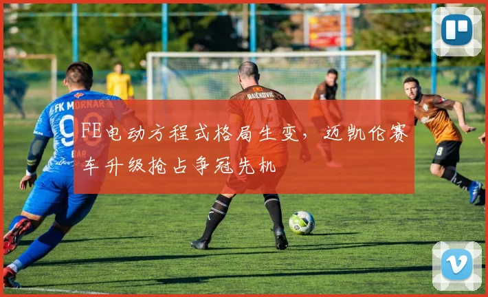 FE电动方程式格局生变，迈凯伦赛车升级抢占争冠先机