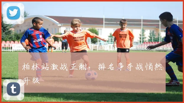 柏林站激战正酣,排名争夺战悄然升级