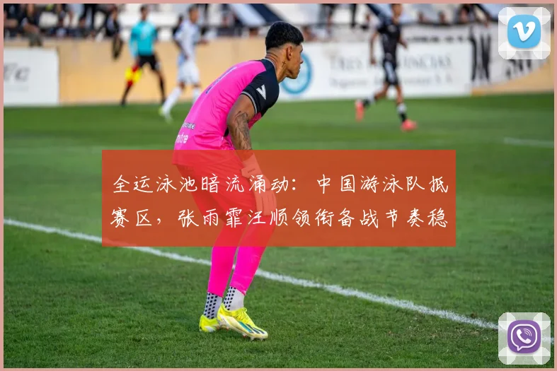 全运泳池暗流涌动：中国游泳队抵赛区，张雨霏汪顺领衔备战节奏稳 - 虎扑体育