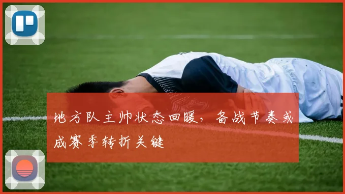 地方队主帅状态回暖,备战节奏或成赛季转折关键