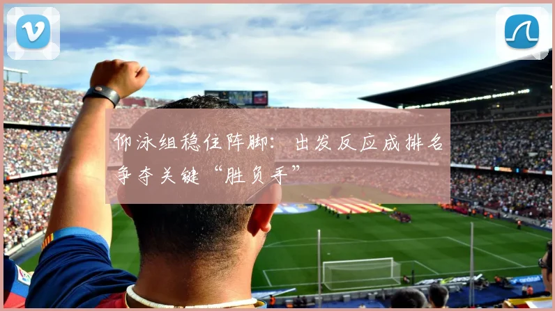 仰泳组稳住阵脚:出发反应成排名争夺关键“胜负手”