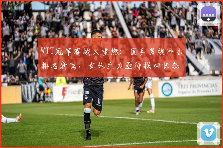 WTT冠军赛战火重燃：国乒男线冲击排名新高，女队主力亟待找回状态