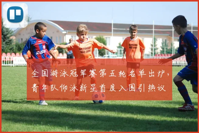 全国游泳冠军赛第五轮名单出炉,青年队仰泳新星首度入围引热议