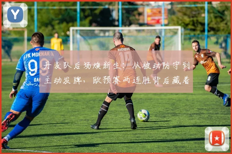 丹麦队后场焕新生：从被动防守到主动发牌，欧预赛两连胜背后藏着训练密码