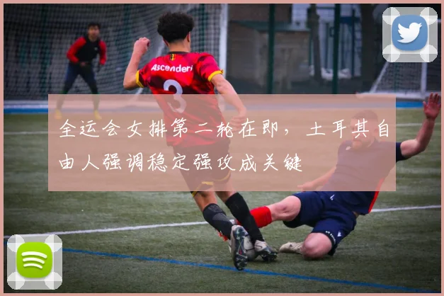 全运会女排第二轮在即，土耳其自由人强调稳定强攻成关键 - 虎扑体育