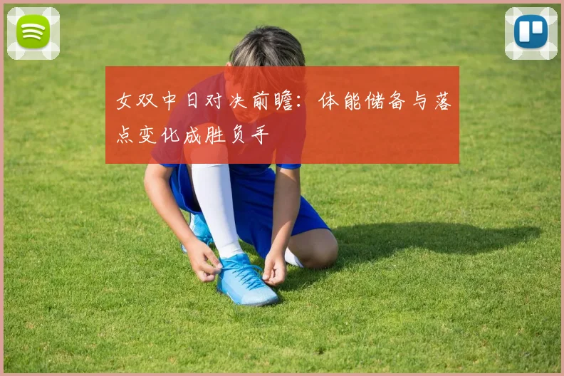 女双中日对决前瞻:体能储备与落点变化成胜负手