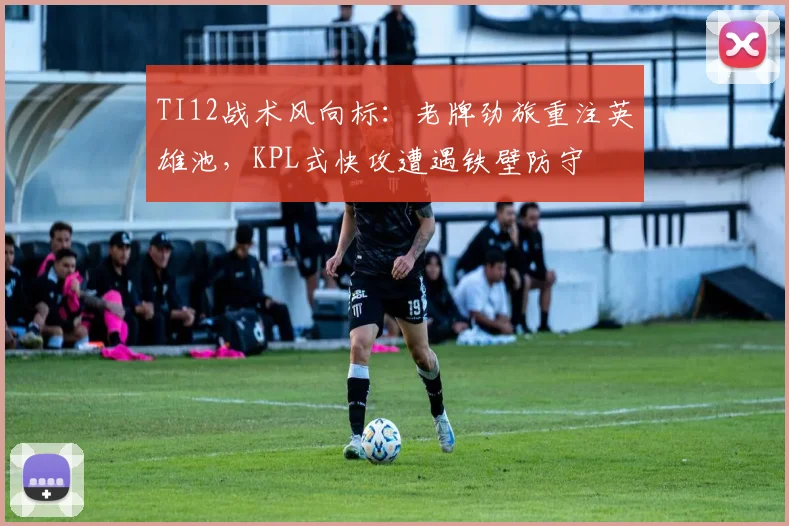 TI12战术风向标：老牌劲旅重注英雄池，KPL式快攻遭遇铁壁防守